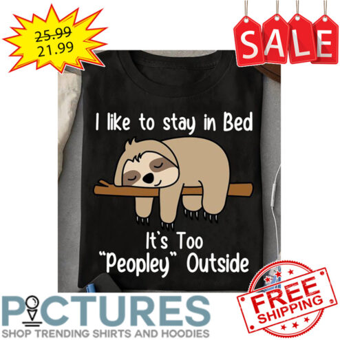 Sloth I Like To Stay In Bed It's To People Outside shirt