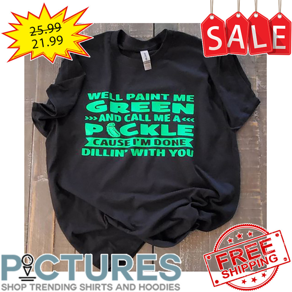 Well Paint Me Green And Call Me A Pickle Cause I'm Done Dillin' With You shirt