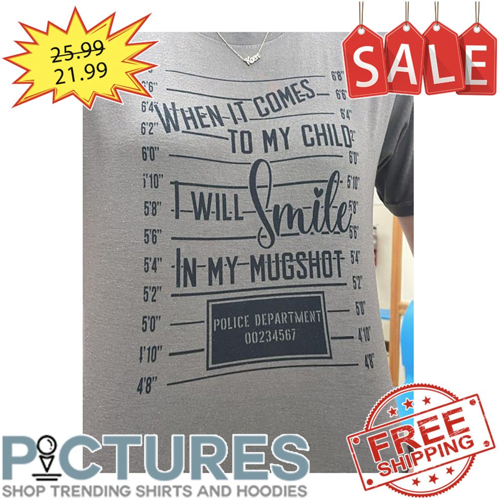 When It Comes To My Child I Will Smile In My Mugshot Polic Department 00234567 shirt