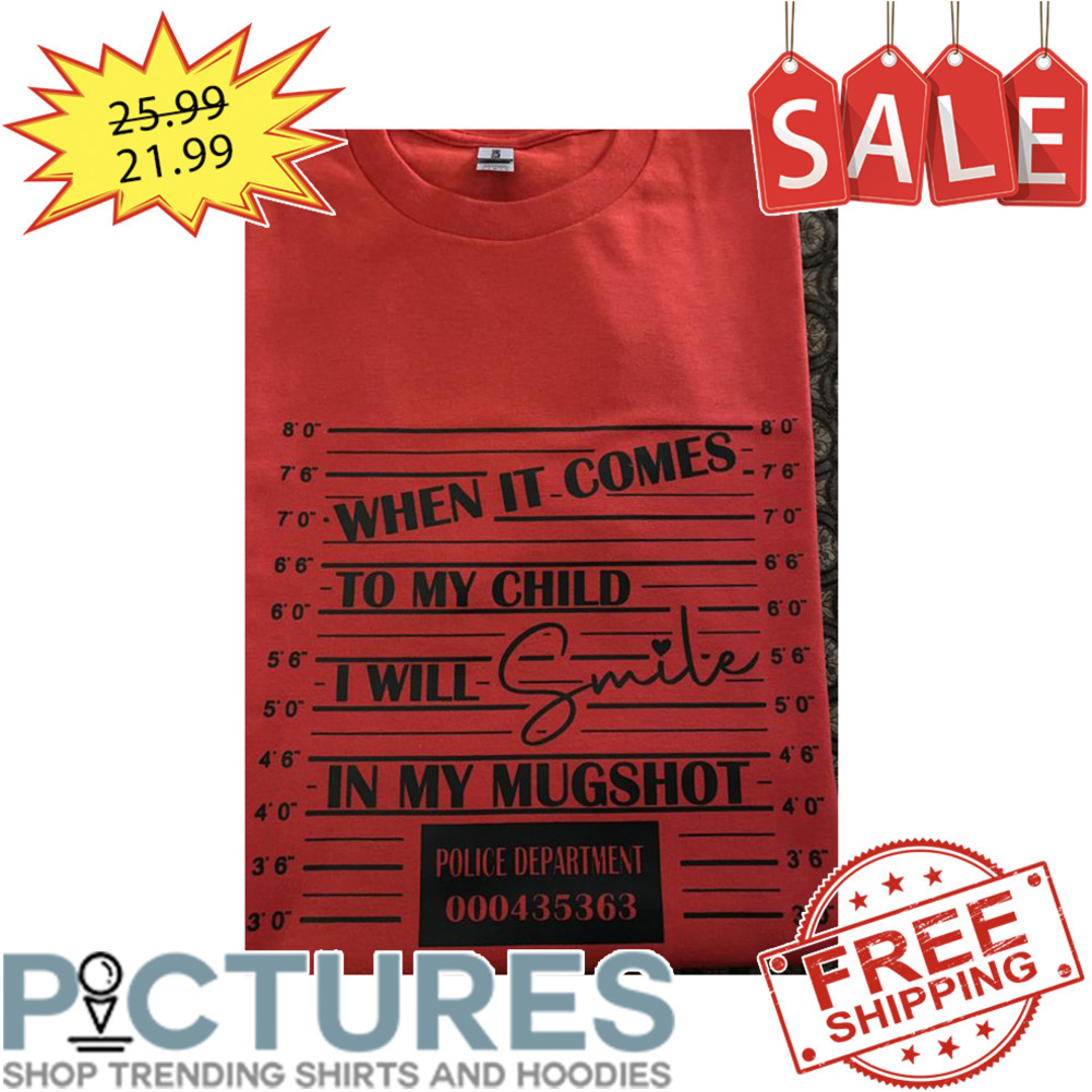 When It Comes To My Child I Will Smile In My Mugshot Polic Department 000435363 shirt