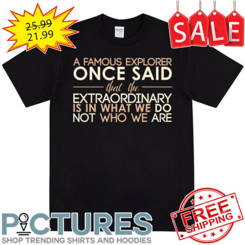 A Famous Explorer Once Said That The Extraordinary Is In What We Do Not Who We Are shirt