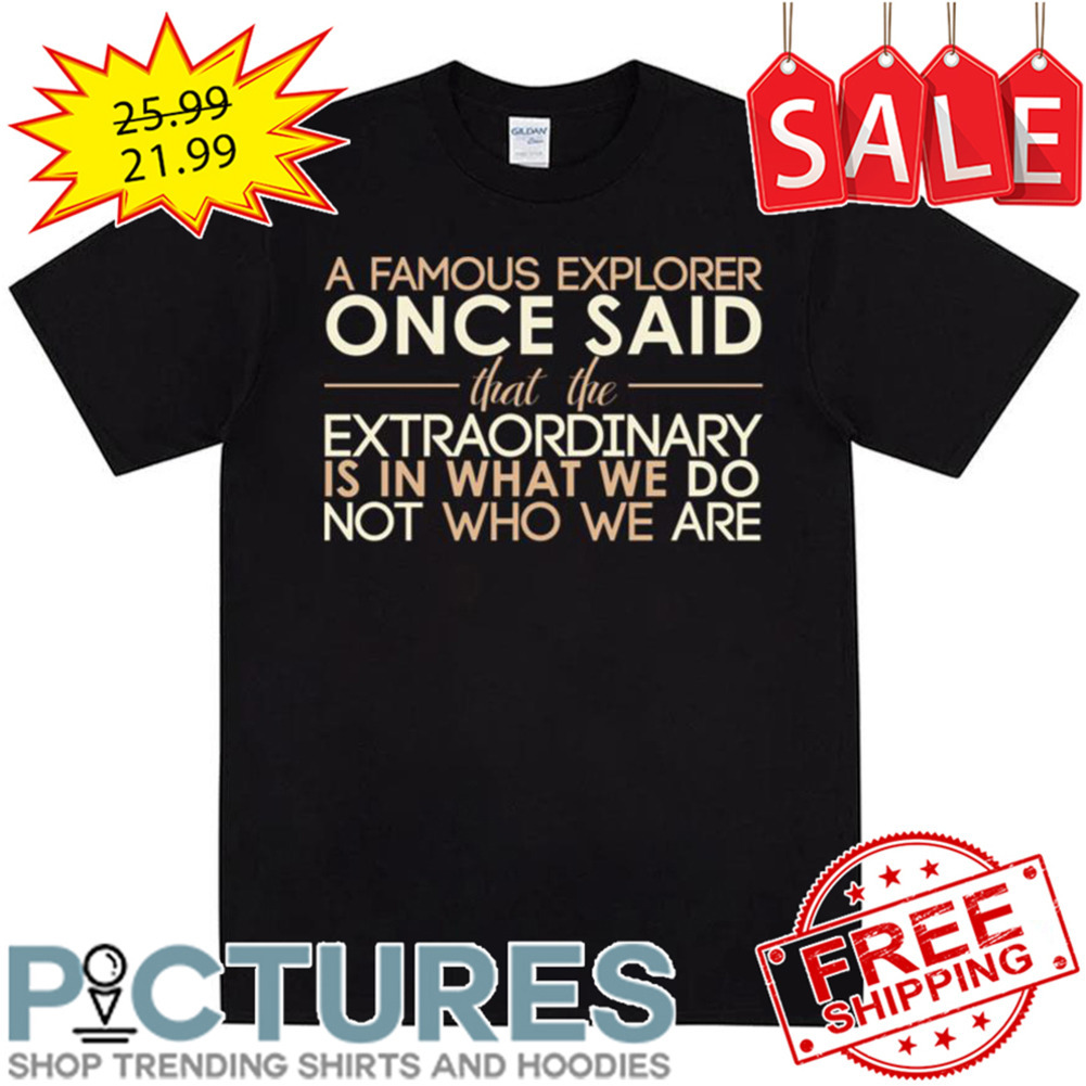 A Famous Explorer Once Said That The Extraordinary Is In What We Do Not Who We Are shirt
