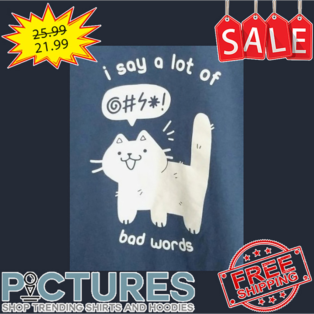 Cat I Say A Lot Of Bad Words shirt
