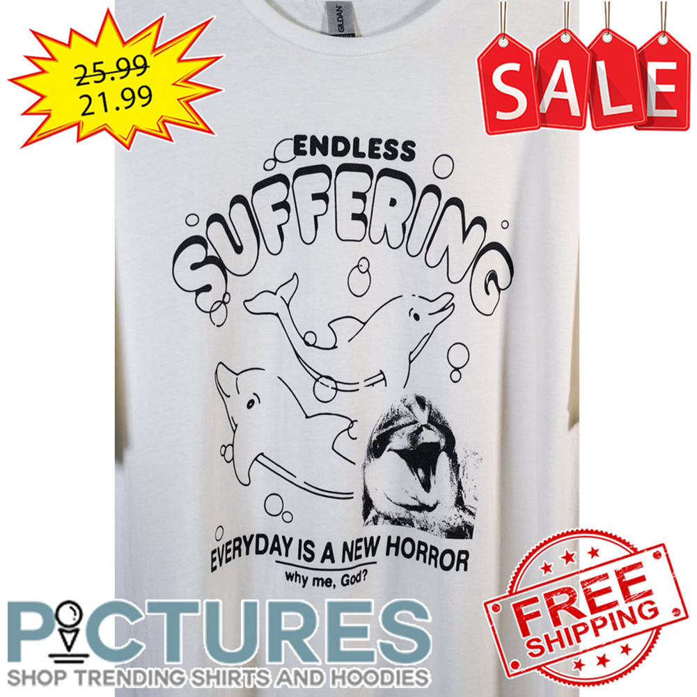 Dolphin Endless Suffering Everydat Is A New Horror Why Me God shirt