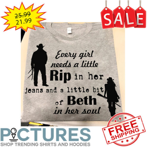 Every Girl Needs A Little Rip In her Jeans And A Little Bit Of Beth In Her Soul shirt
