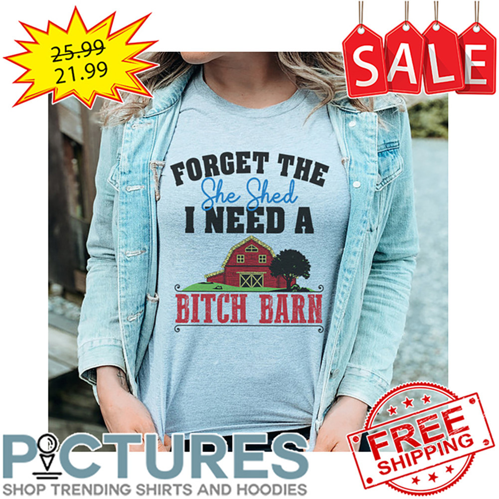 Farm Forget The She Shed I Need A Bitch Barn shirt