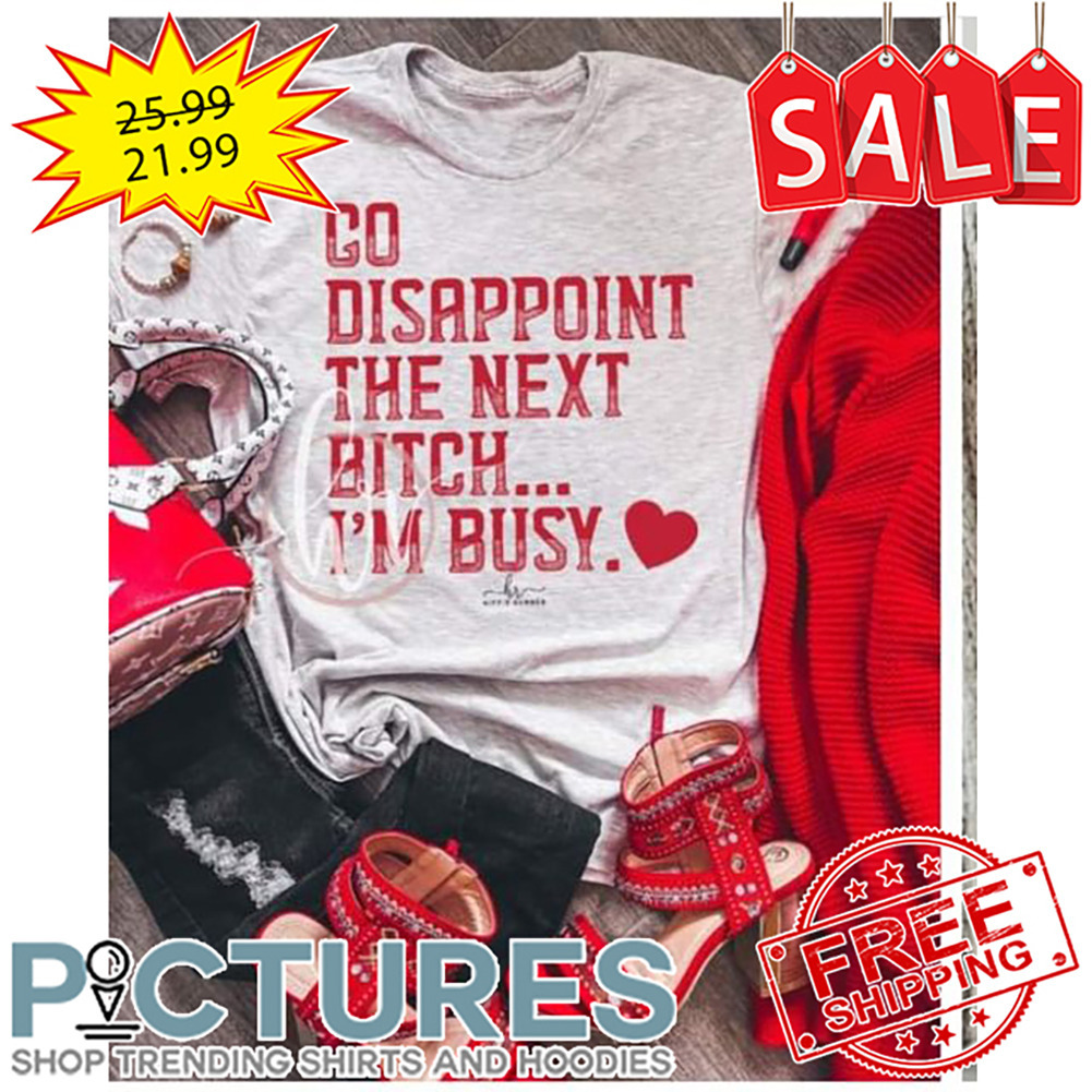 Go Disappoint The Next Bitch I'm Busy shirt