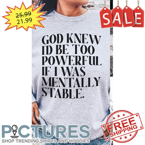 God Knew I'd Be Too Powerful If I Was Mentally Stable shirt