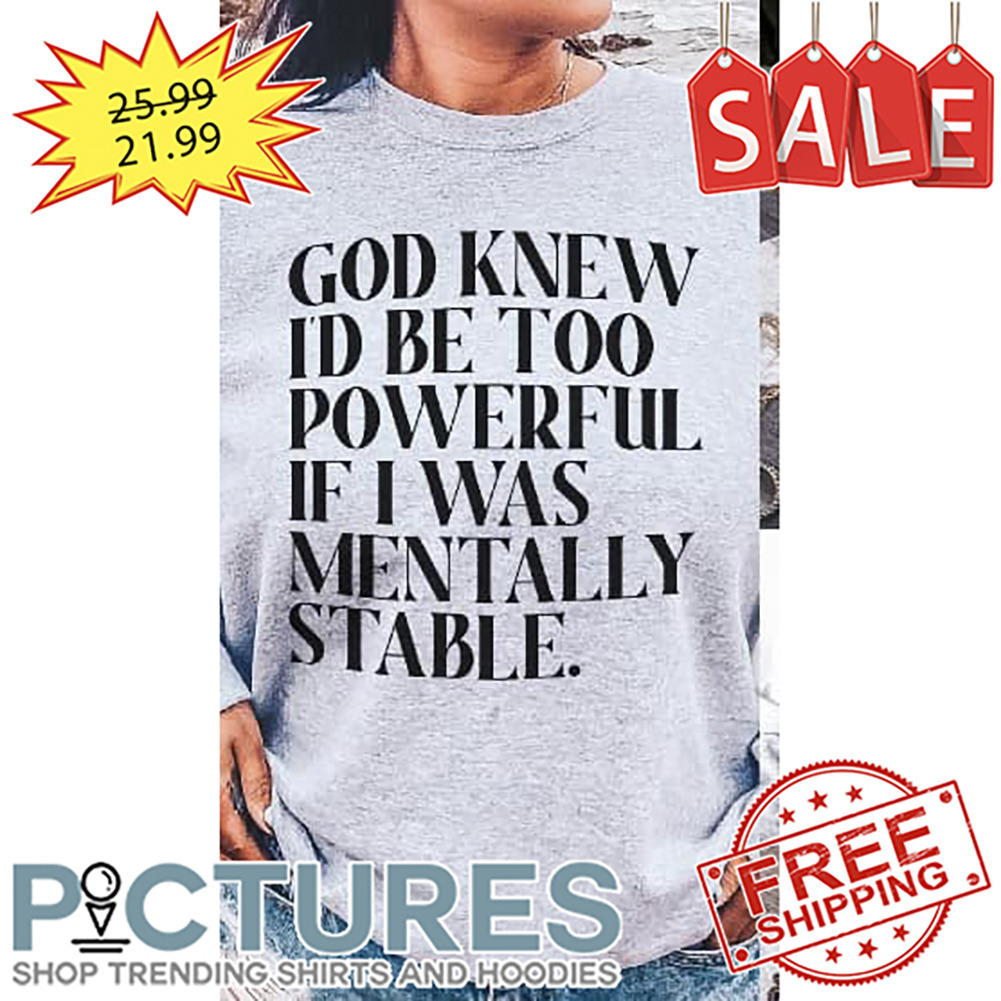 God Knew I'd Be Too Powerful If I Was Mentally Stable shirt