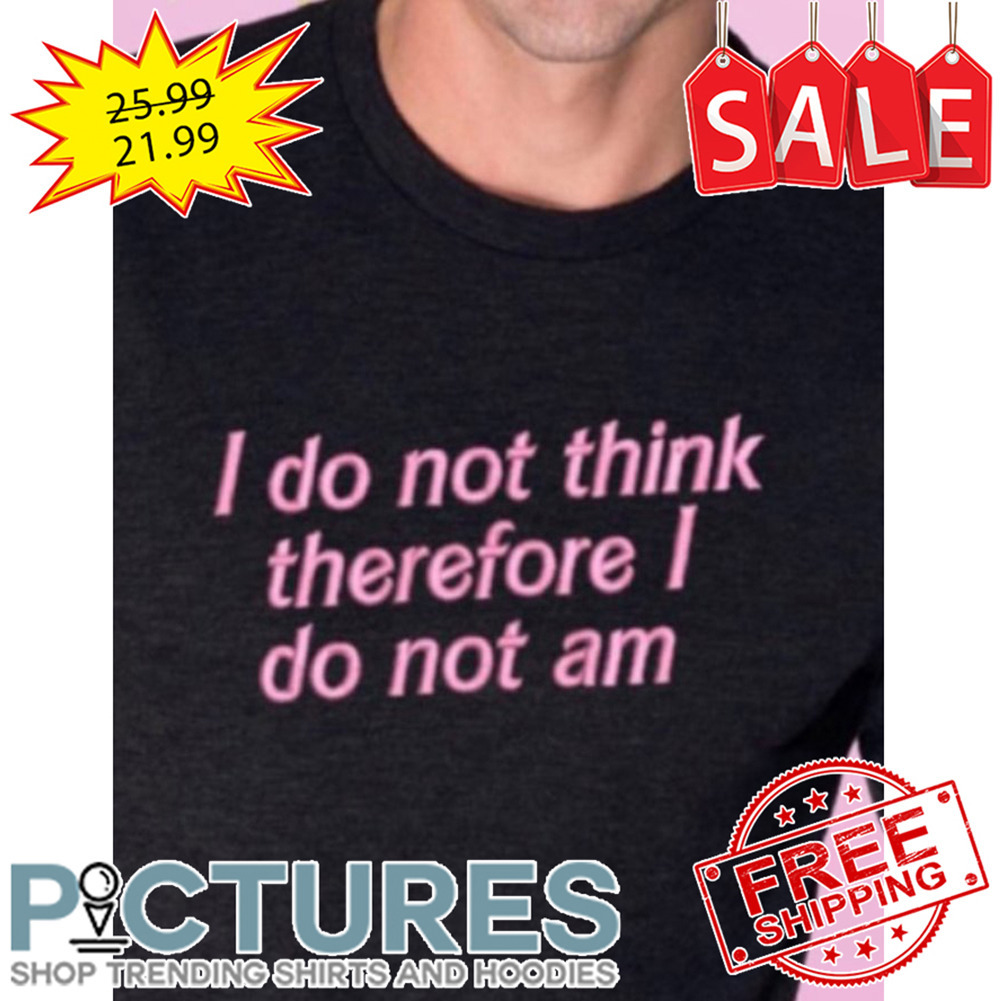 I Do Not Think Therefore I Do Not Am shirt