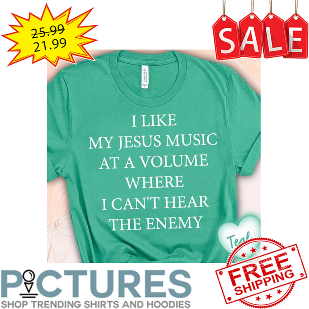 I Like My Jesus Music At A Volume Where I Can't Hear The Enemy shirt