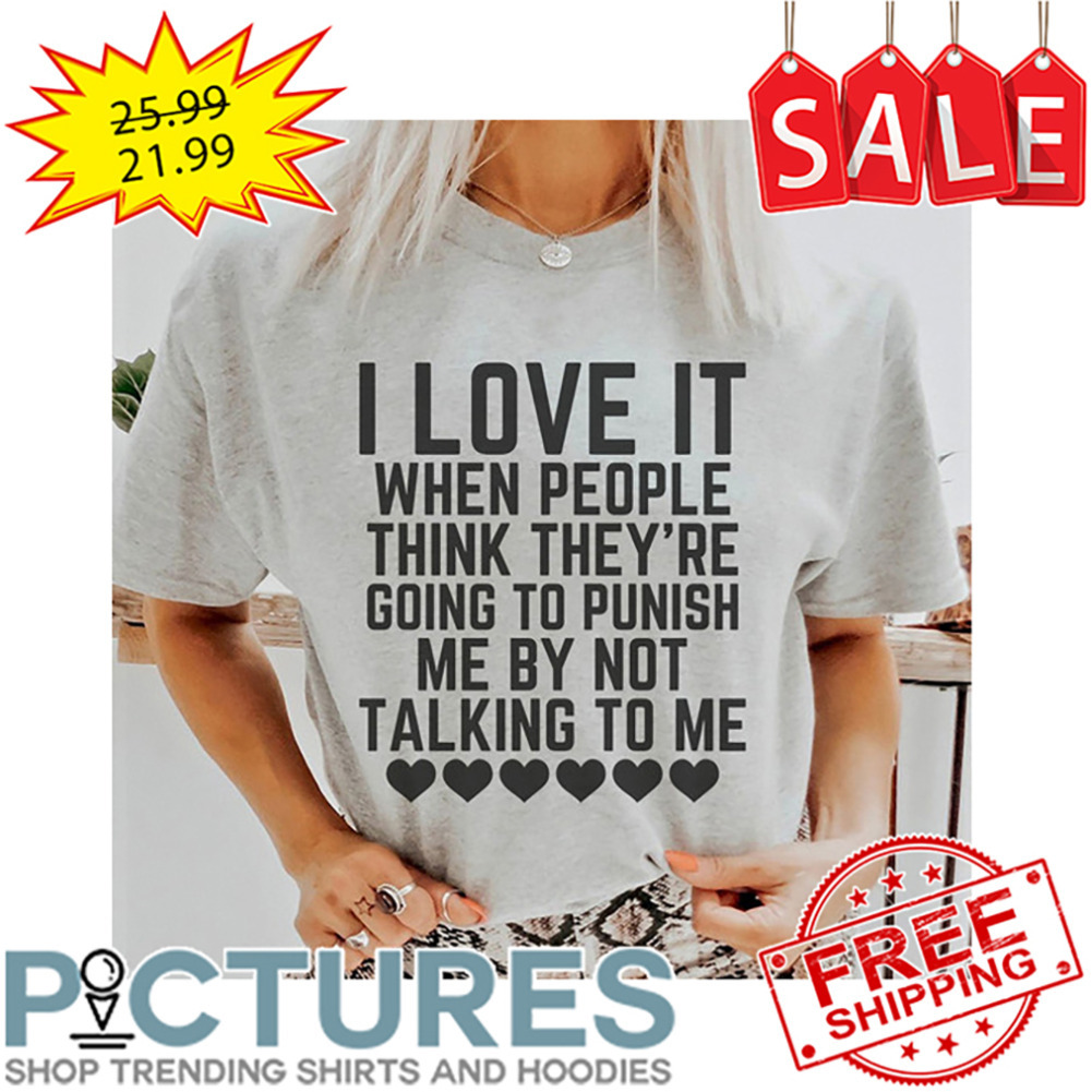 I Love It When People Think They're Going To Punish Me By Not Talking To me shirt