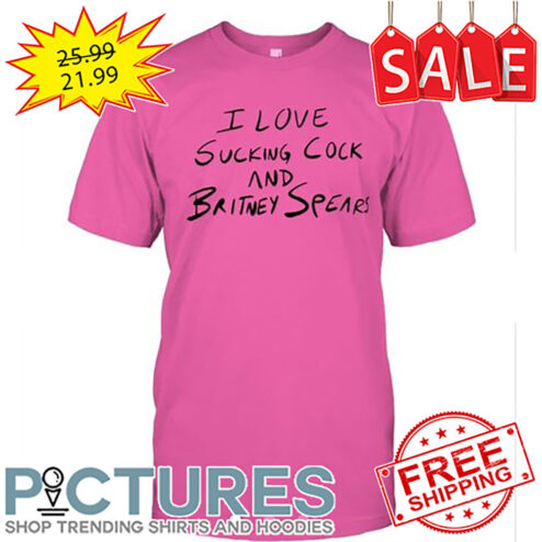 I Love Sucking Cock And Britney Spears shirt