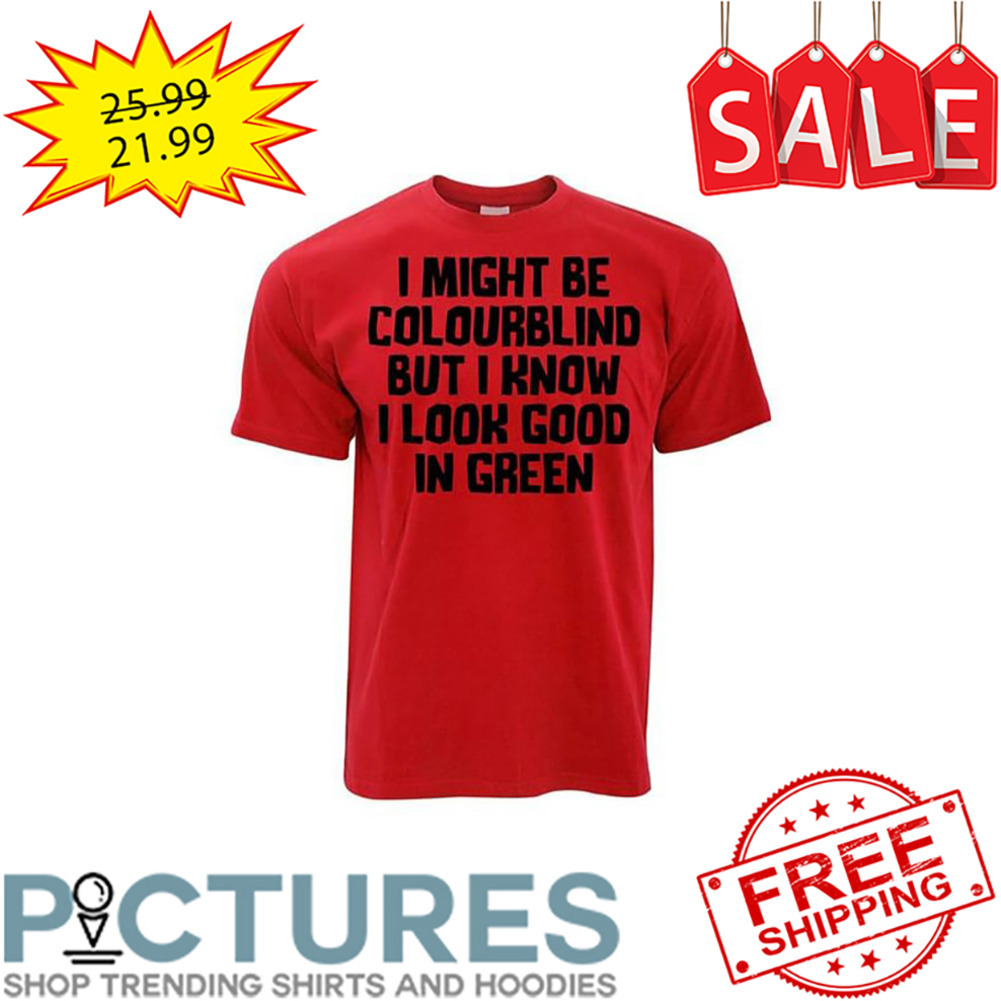 I Might Be Colourblind But I Know I Look Good In Green shirt
