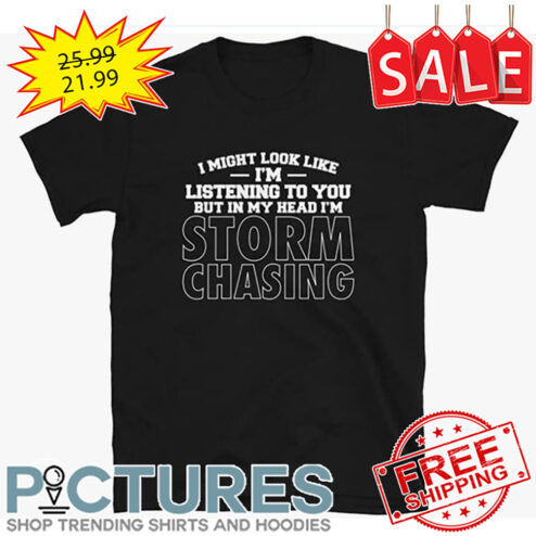 I Might Look Like I'm Listening To You But In My Head I'm Storm Chasing shirt