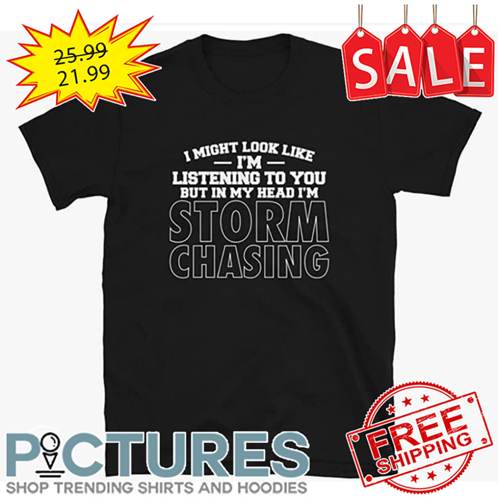 I Might Look Like I'm Listening To You But In My Head I'm Storm Chasing shirt
