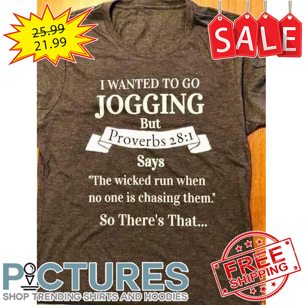 I Wanted To Go Jogging But Proverbs 28 1 Says The Wicked Run When No One Is Chasing Them So There's That shirt