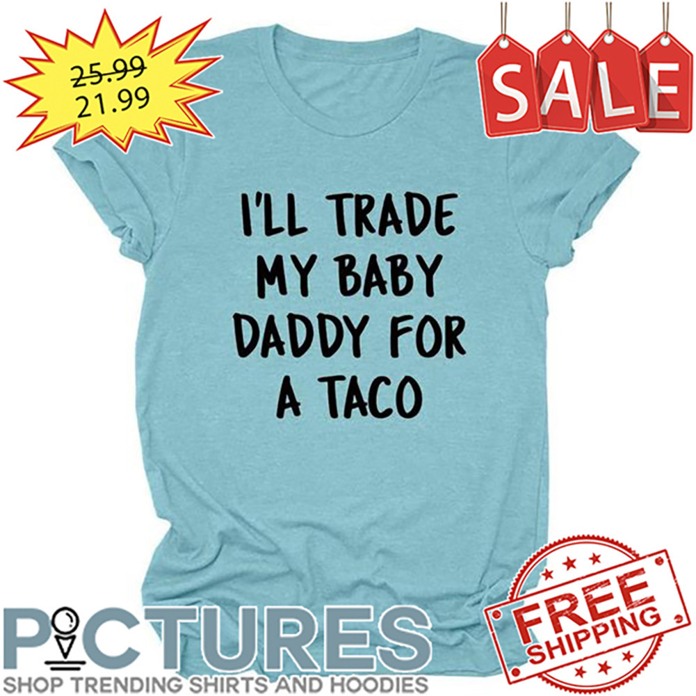 I'll Trade My Baby Daddy For A Taco shirt
