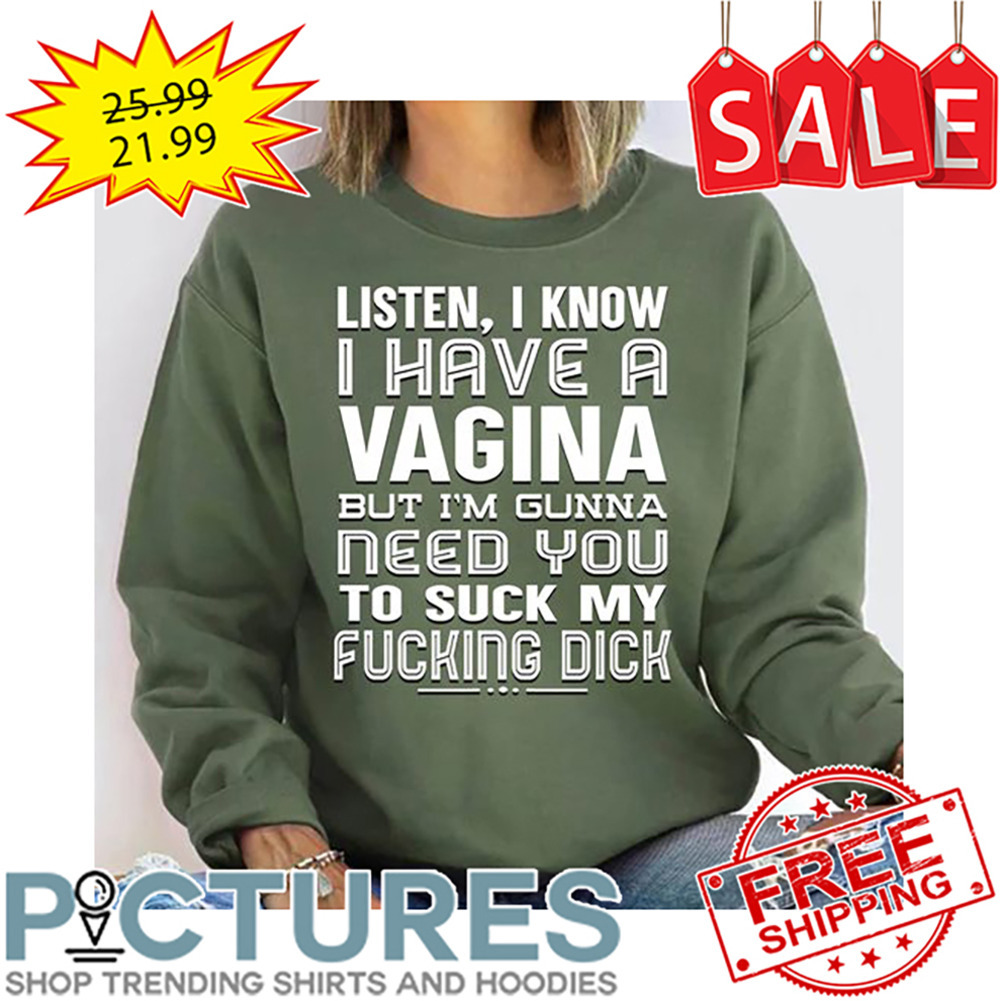 Listen I Know I Have A Vagina But I'm Gunna Need You To Suck My Fucking Dick shirt