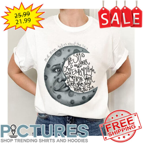 Mr Moon Tell Us About The Sky The Sky Is Deep And Dark And Etern Ally High Many People Think That's Where You Go When You Die shirt