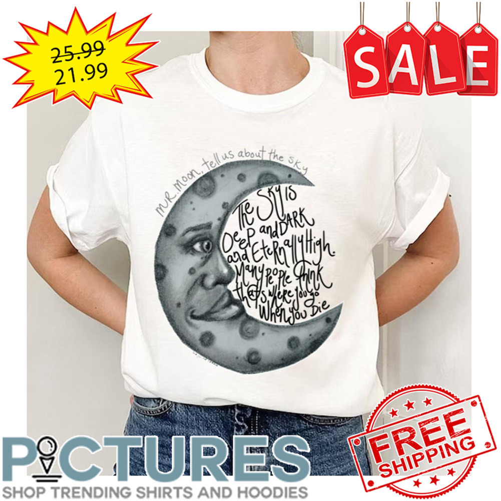Mr Moon Tell Us About The Sky The Sky Is Deep And Dark And Etern Ally High Many People Think That's Where You Go When You Die shirt