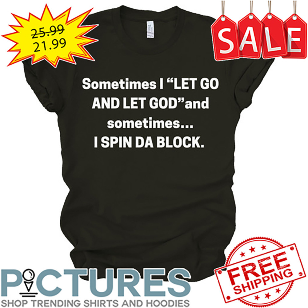 Sometimes I Let Go And let God And Sometimes I Spin Da Block shirt