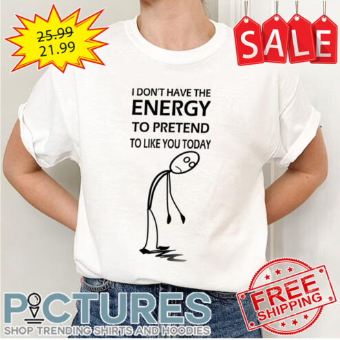 Stickman I Don’t Have The Energy To Pretend To Like You Today shirt