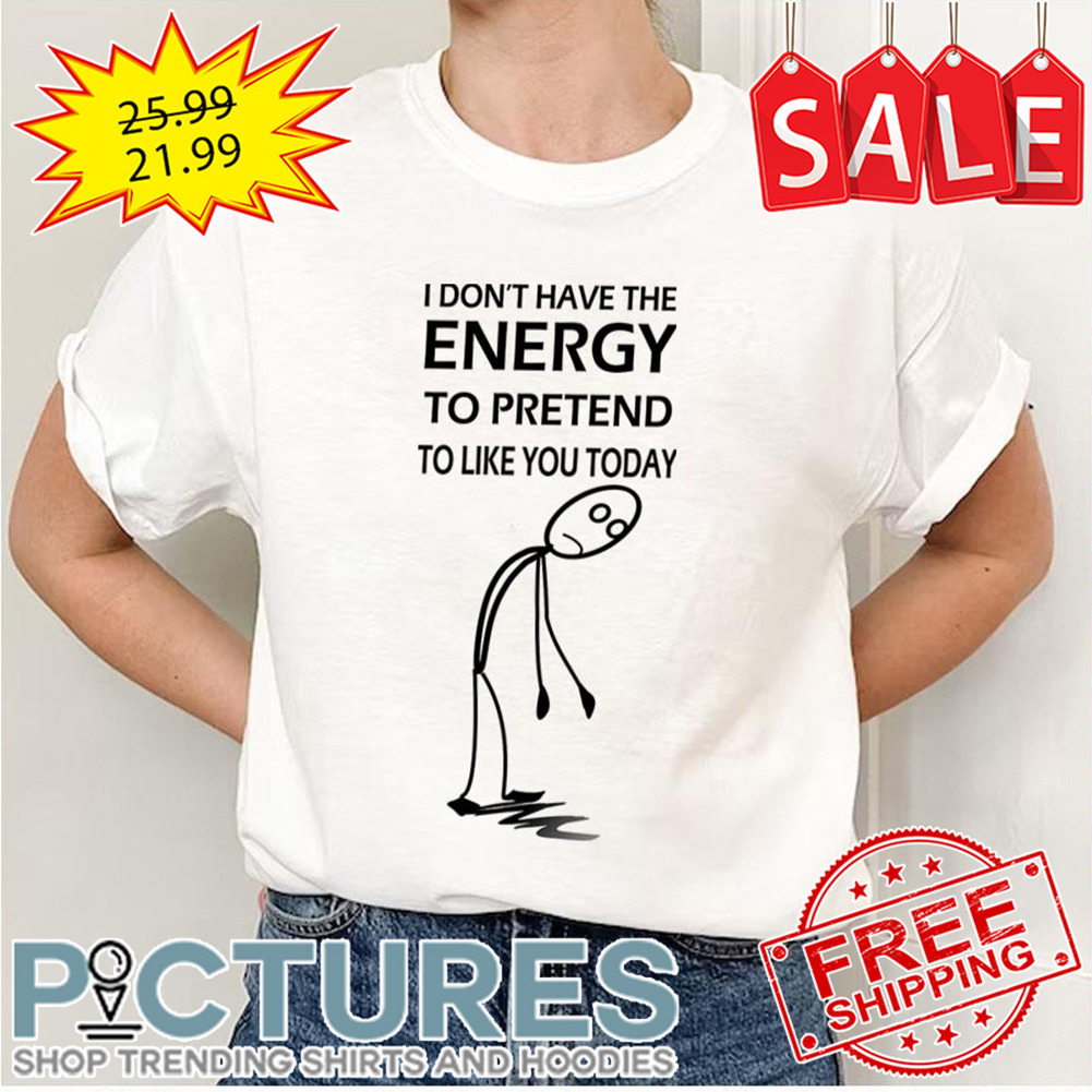 Stickman I Don’t Have The Energy To Pretend To Like You Today shirt