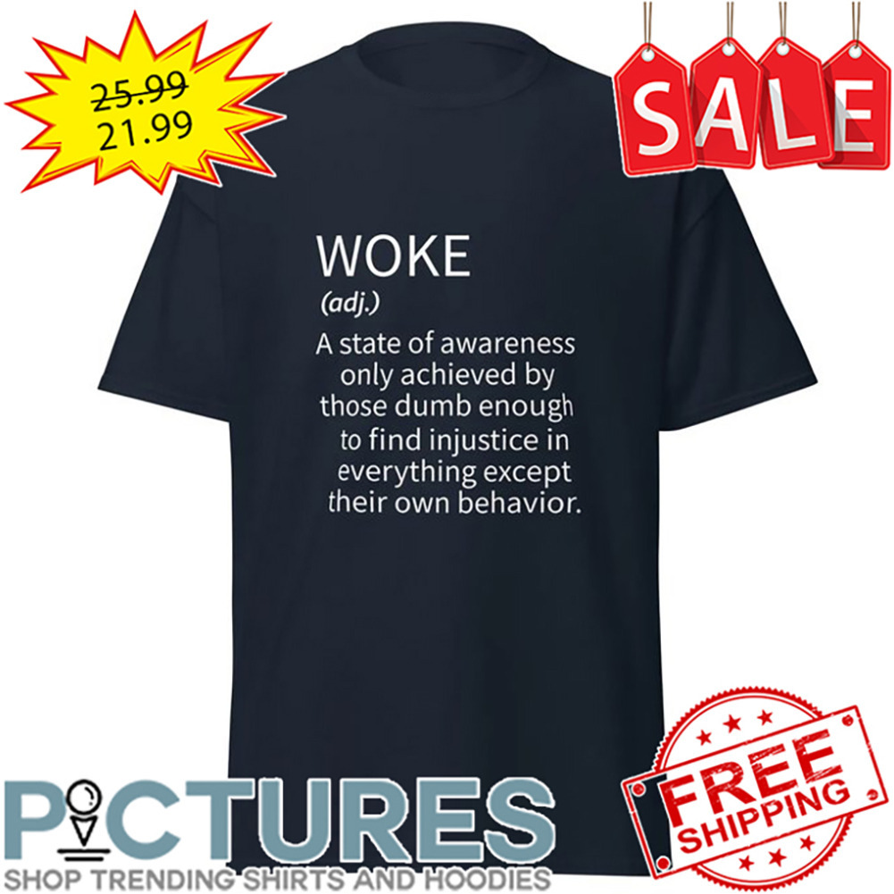 Woke A State Of Awareness Only Achieved By Thoese Dumb Enough To Find Injustice In Everything Except Their Own Behavior shirt Woke A State Of Awareness Only Achieved By Thoese Dumb Enough To Find Injustice In Everything Except Their Own Behavior shirt