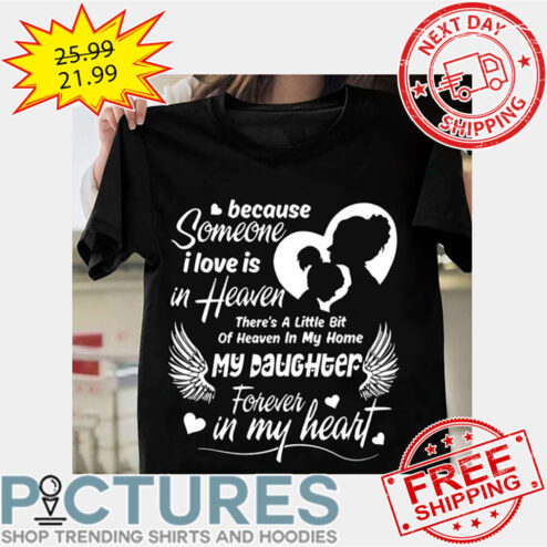 Because Someone I Love Is In Heaven There's A Little Bit Of Heaven In My Home My Daughter Forever In My Heart shirt