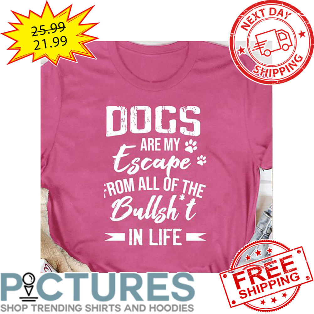 Dogs Are My Escape From All Of The Bullshit In Life shirt