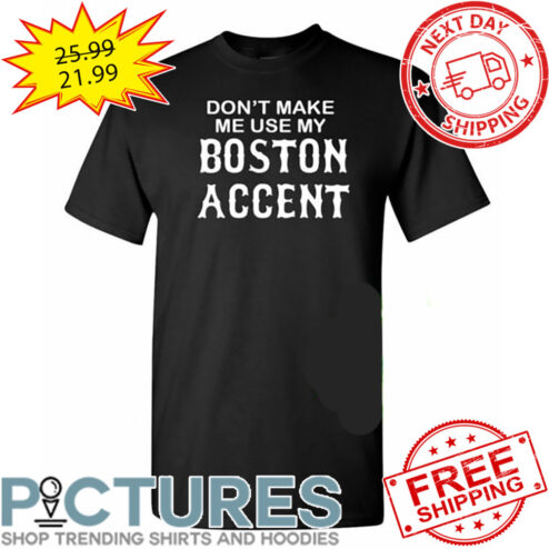 Don't Make Me Use My Boston Accent shirt