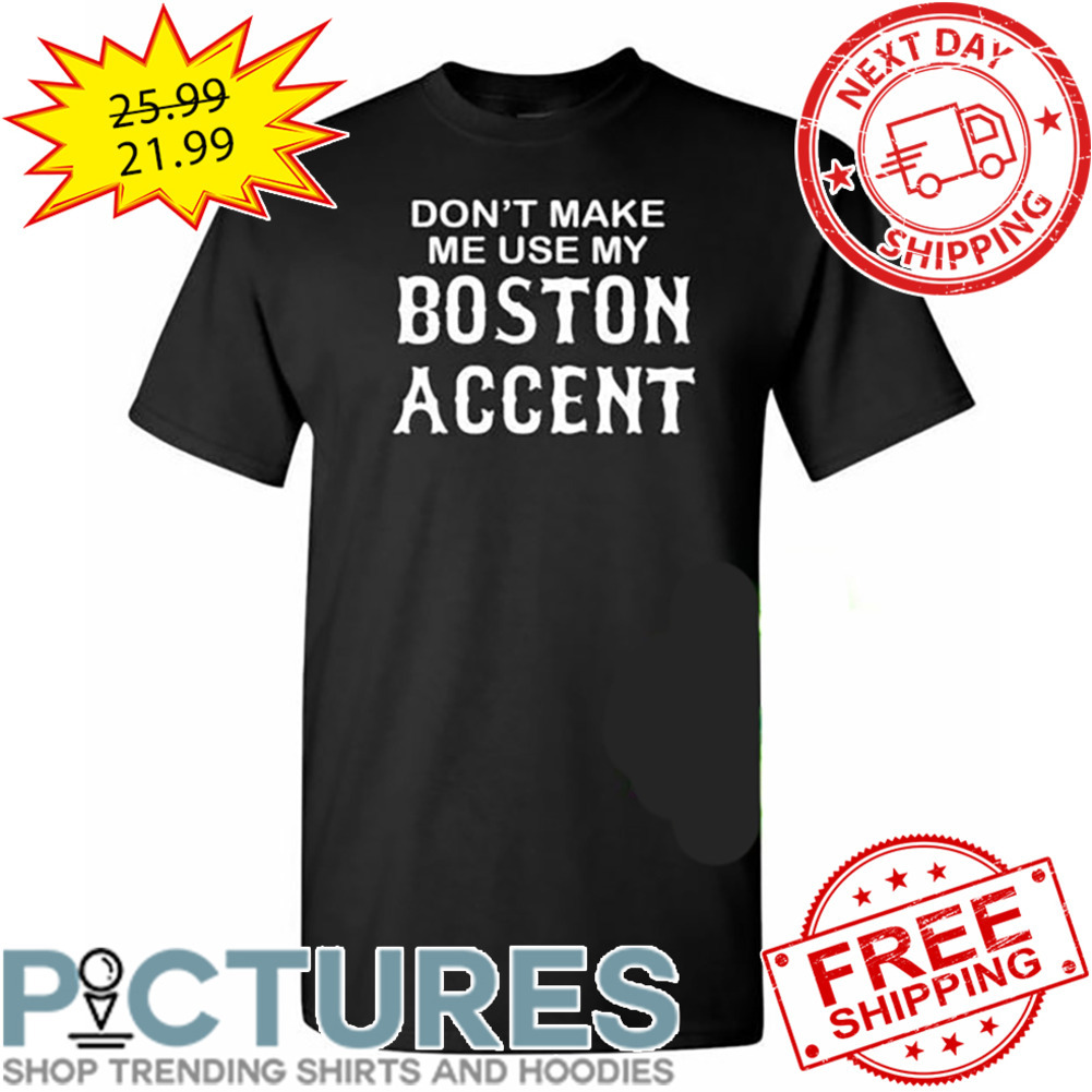 Don't Make Me Use My Boston Accent shirt