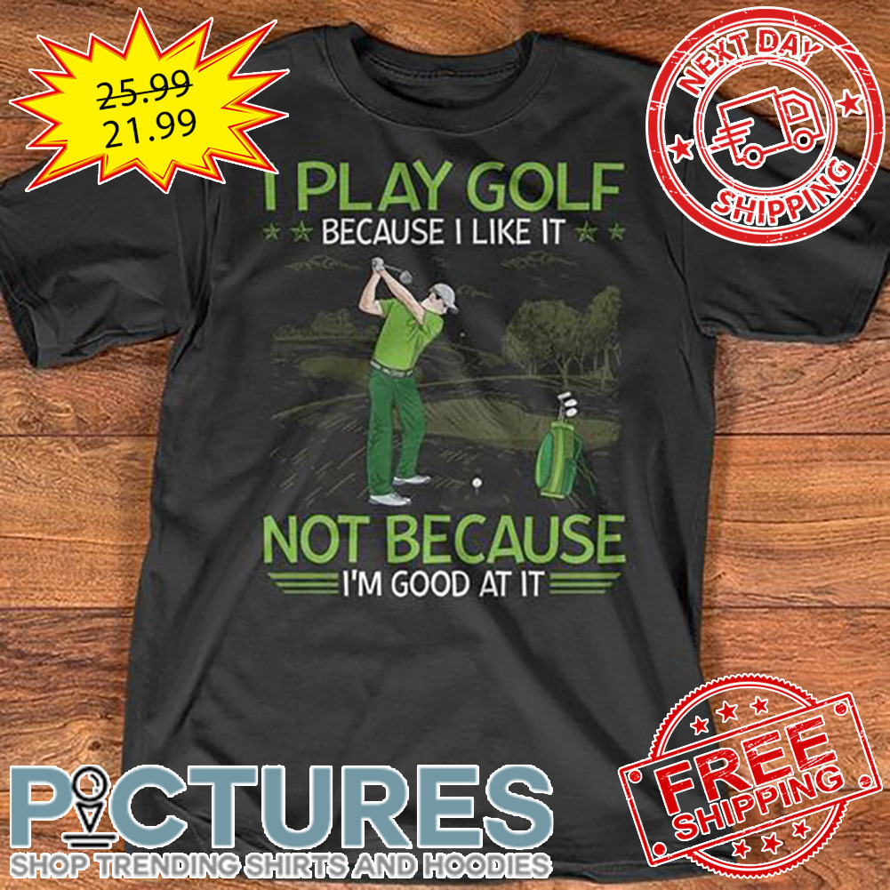 I Play Gold Because I Like It Not Because I'm Good At It shirt