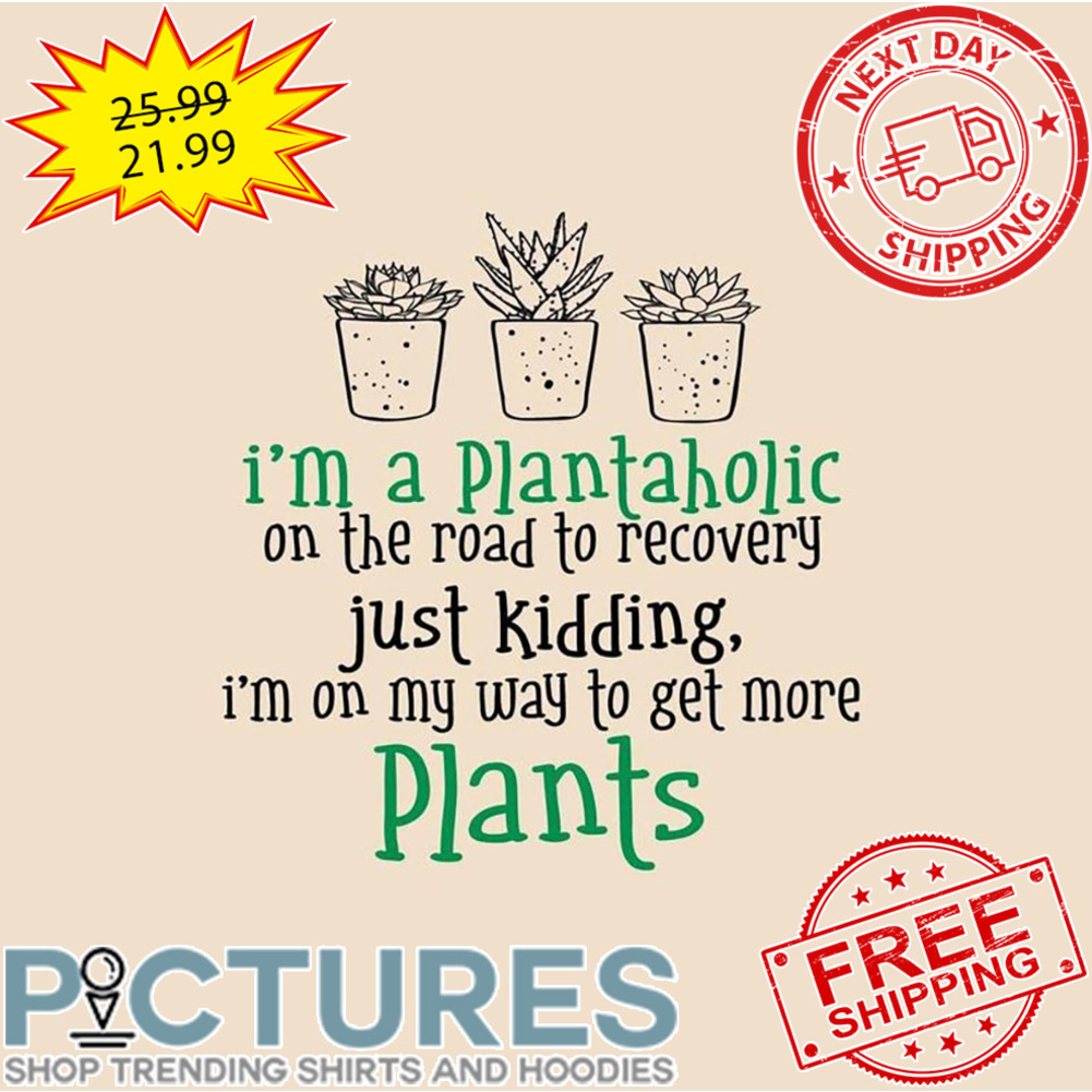 I'm A Plantaholic On The Road To Recovery Just Kidding I'm On My Way To Get More Plants shirt