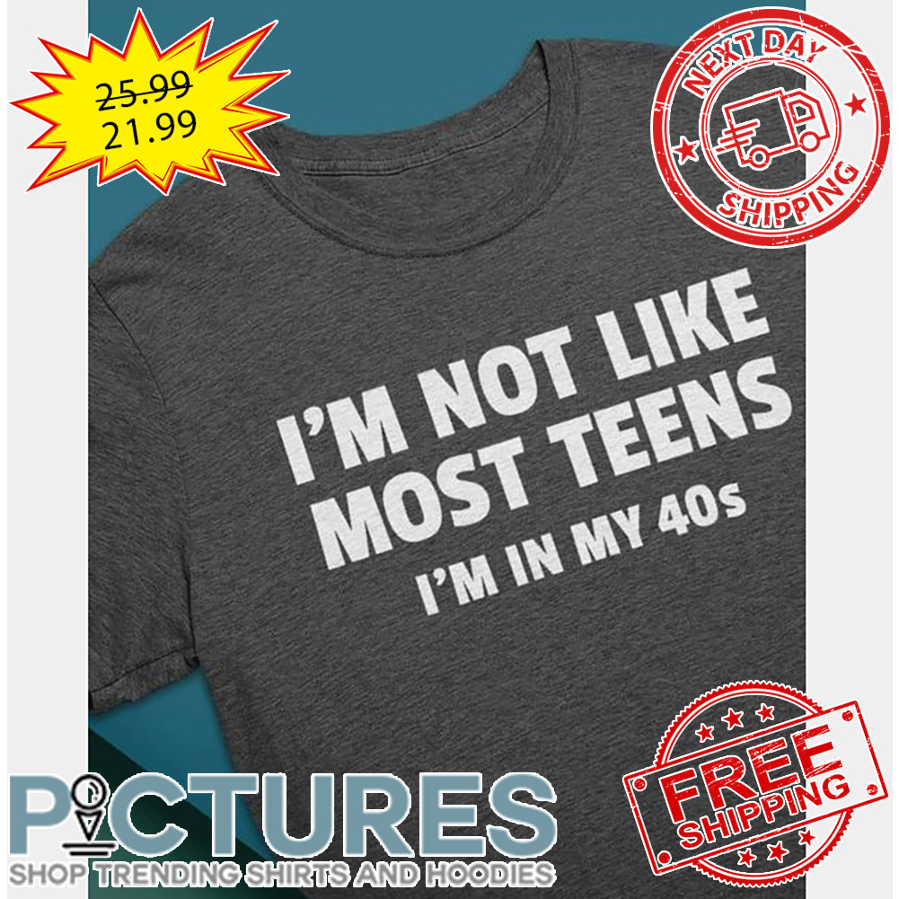 I'm Not Like Most Teens I'm In My 40s shirt