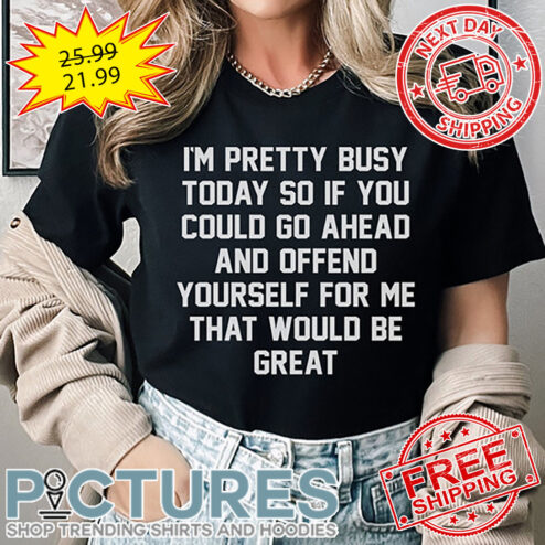 I'm Pretty Busy Today So If You Could Go Ahead And Offend Yourself For Me That Would Be Great shirt