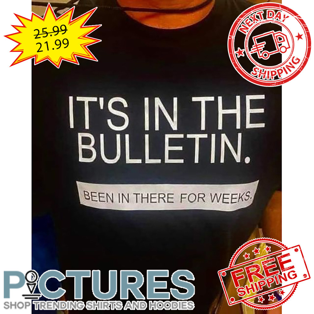It's In The Bulletin Been In There For Weeks shirt
