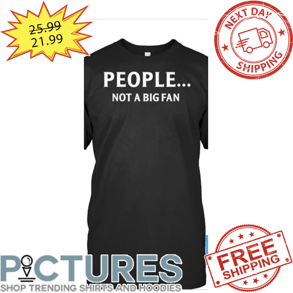 People Not A Big Fan shirt