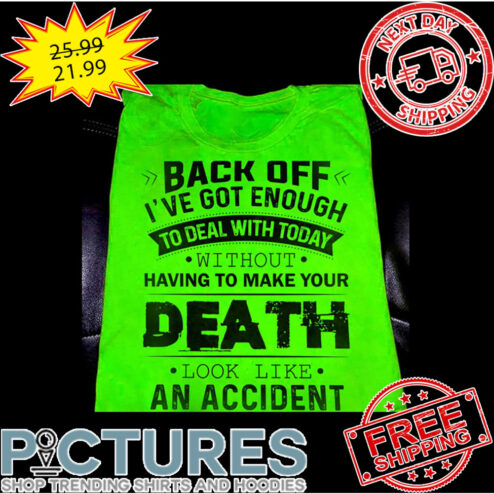 Back Off I've Got Enough To Deal With Today Without Having To Make Your Death Look LIke An Accident shirt