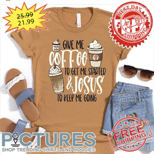 Give Me Coffee To Get Me Started And Jesus To Keep Me Going shirt
