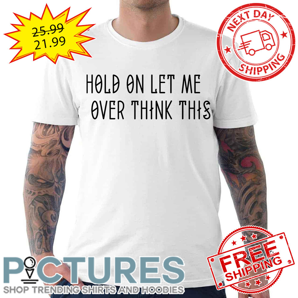 Hold On Let Me Over Think This shirt