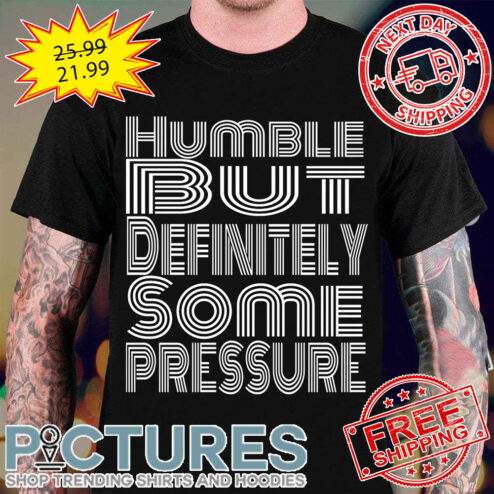 Humble But Definitely Some Pressure shirt