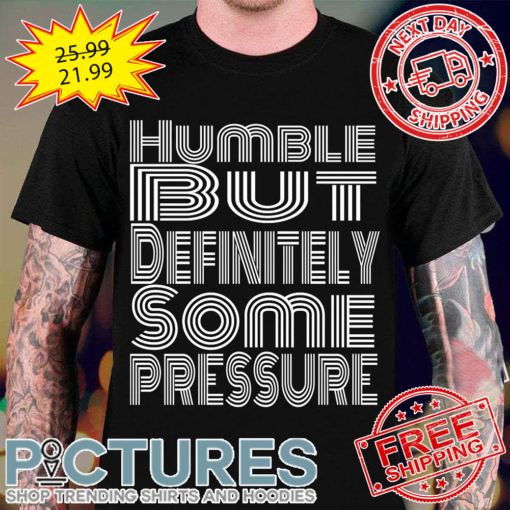 Humble But Definitely Some Pressure shirt