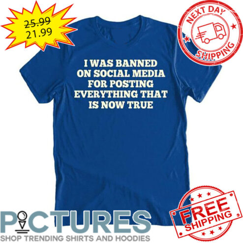 I was Banned On Social Media For Posting Everything That Is Now True shirt