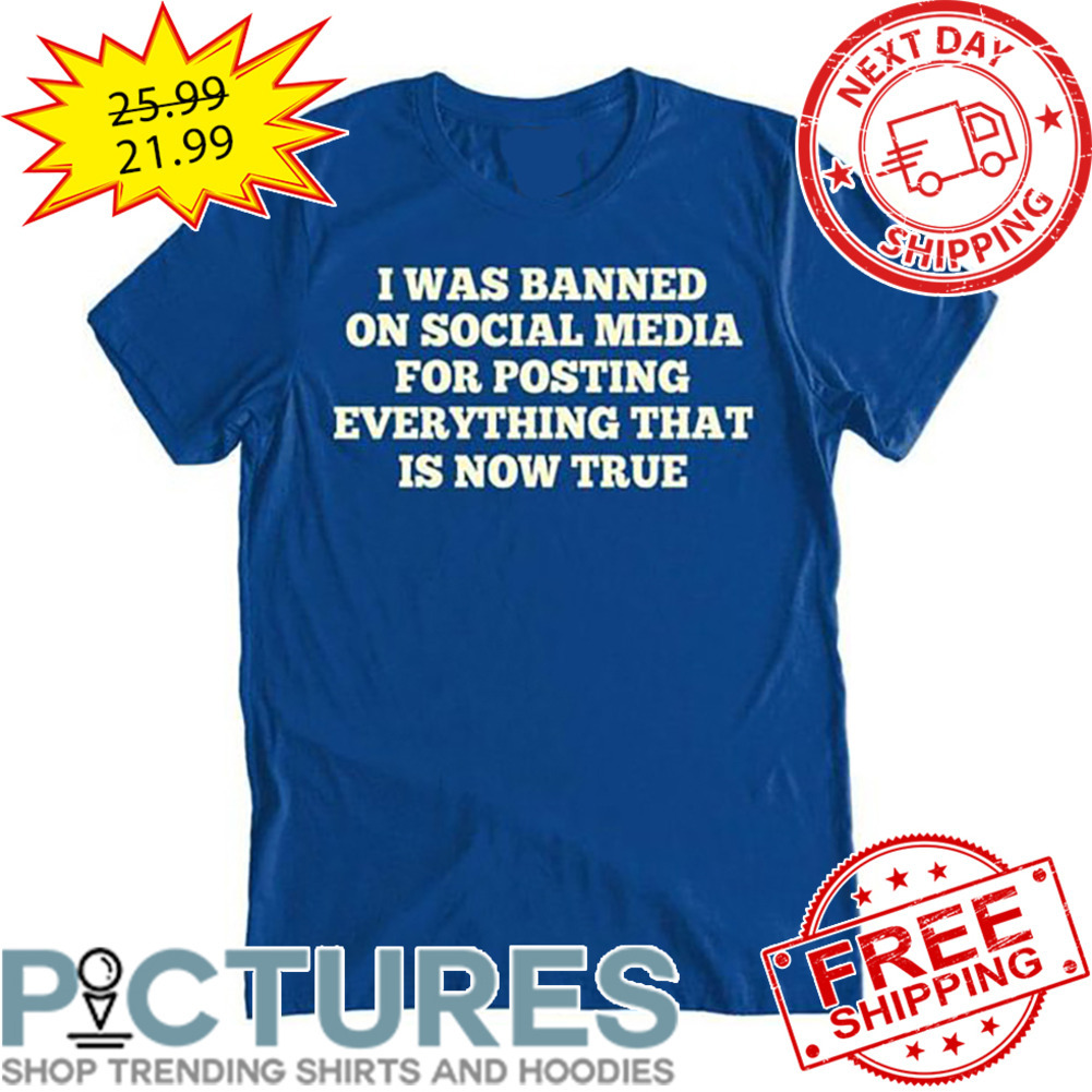 I was Banned On Social Media For Posting Everything That Is Now True shirt