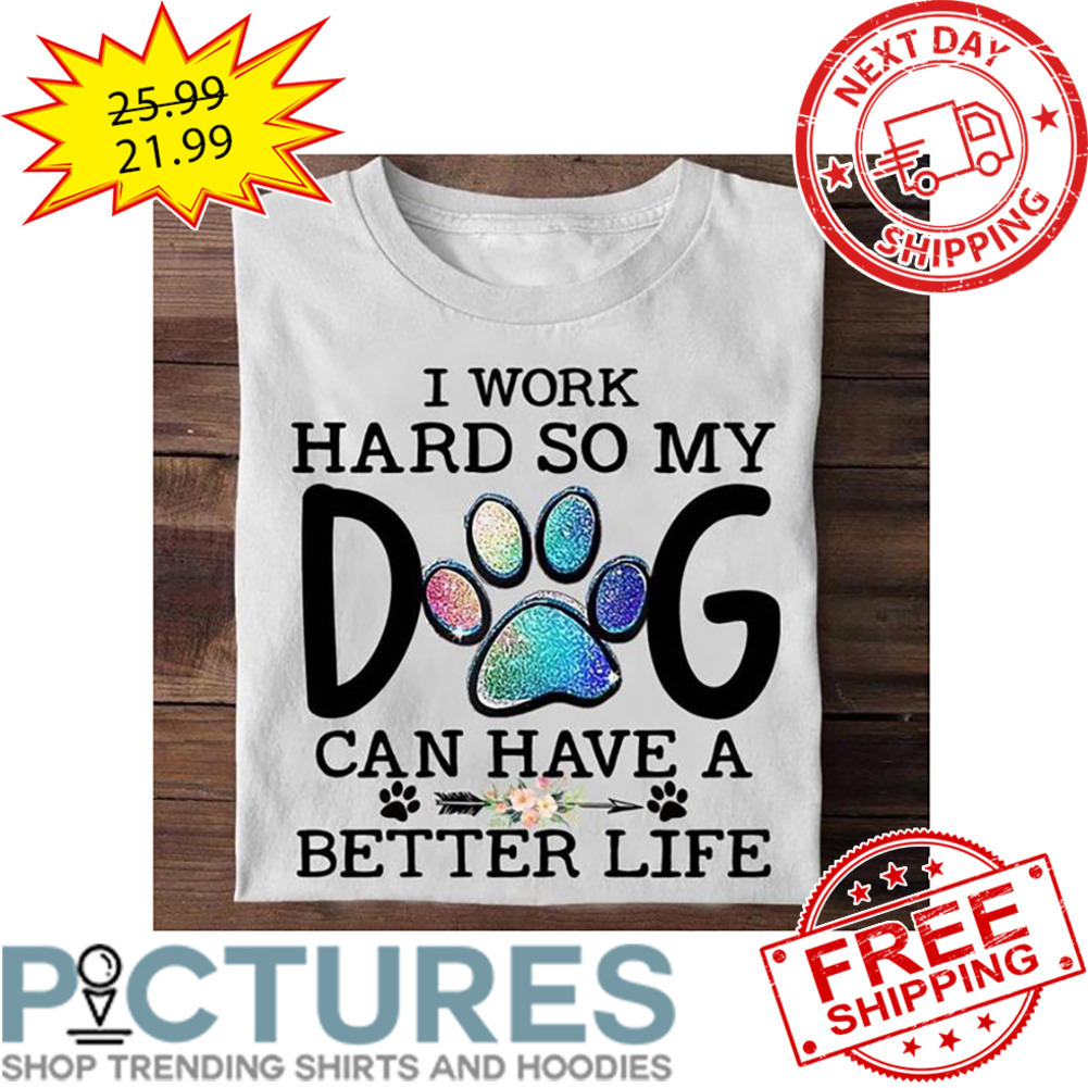 I Work Hard So My Dog Can Have A Better Life shirt