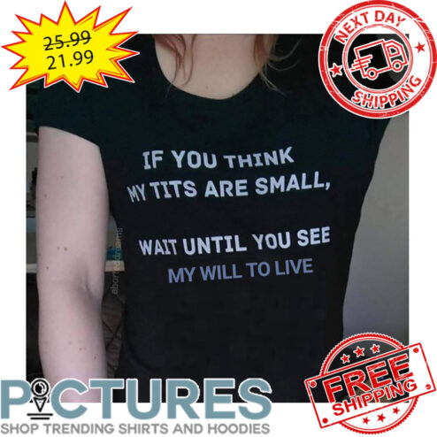 If You THink My Tits Are Small Wait Until You See My Will To Live shirt