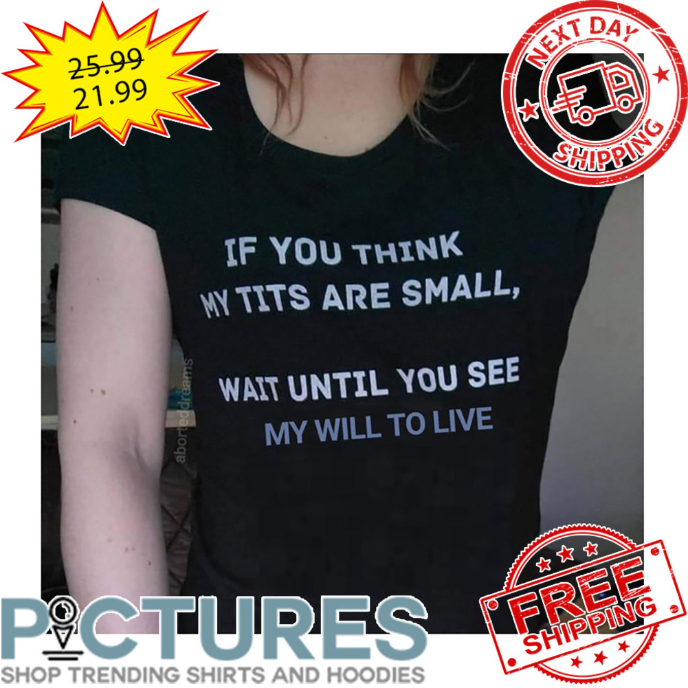 If You THink My Tits Are Small Wait Until You See My Will To Live shirt