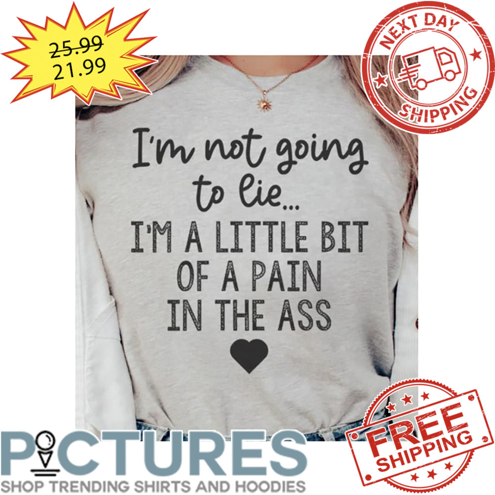 I'm Not Going To Lie I'm A Little Bit Of A pain In The Ass shirt